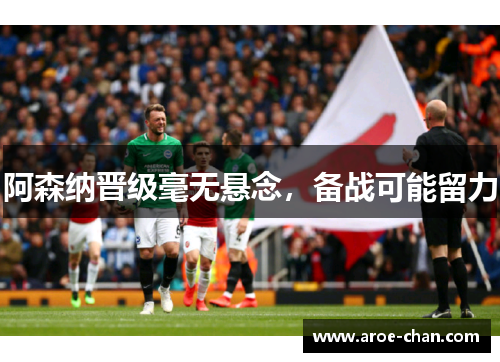 阿森纳晋级毫无悬念，备战可能留力