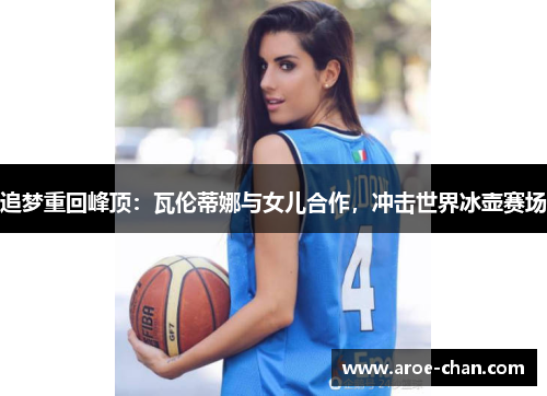 追梦重回峰顶：瓦伦蒂娜与女儿合作，冲击世界冰壶赛场