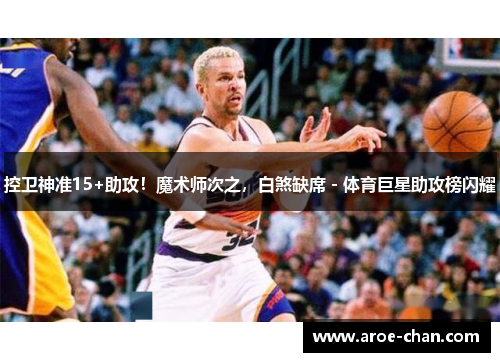 控卫神准15+助攻！魔术师次之，白煞缺席 - 体育巨星助攻榜闪耀