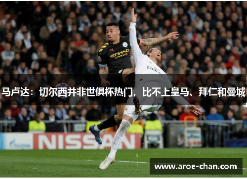 马卢达：切尔西并非世俱杯热门，比不上皇马、拜仁和曼城